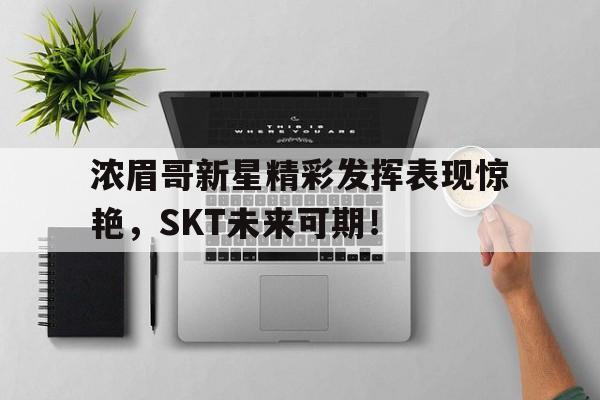 PG-浓眉哥新星精彩发挥表现惊艳，SKT未来可期！的简单介绍